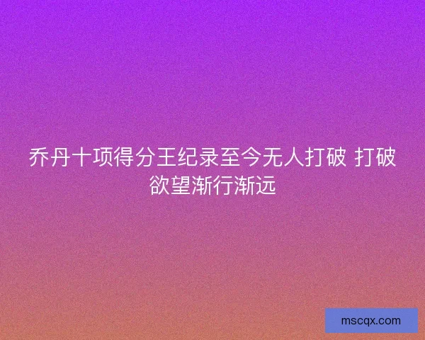 乔丹十项得分王纪录至今无人打破 打破欲望渐行渐远
