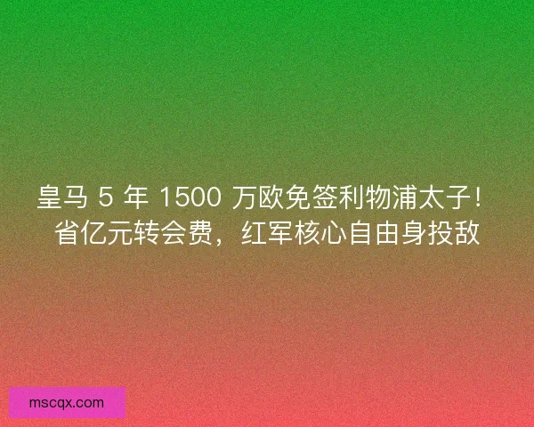 皇马 5 年 1500 万欧免签利物浦太子！省亿元转会费，红军核心自由身投敌