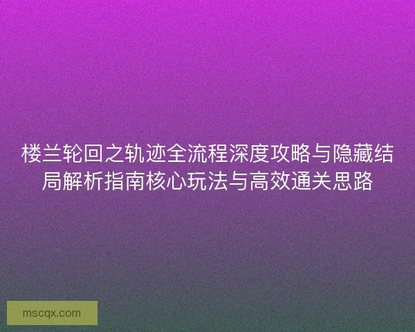 楼兰轮回之轨迹全流程深度攻略与隐藏结局解析指南核心玩法与高效通关思路 楼兰轮回之轨迹全流程深度攻略与隐藏结局解析指南核心玩法与高效通关思路