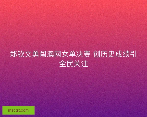 郑钦文勇闯澳网女单决赛 创历史成绩引全民关注
