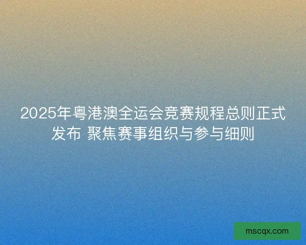 2025年粤港澳全运会竞赛规程总则正式发布 聚焦赛事组织与参与细则 2025年粤港澳全运会竞赛规程总则正式发布 聚焦赛事组织与参与细则