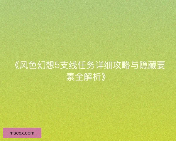 《风色幻想5支线任务详细攻略与隐藏要素全解析》 《风色幻想5支线任务详细攻略与隐藏要素全解析》