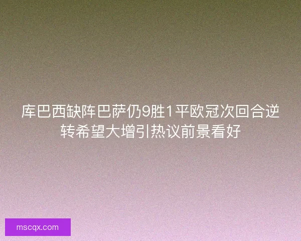 库巴西缺阵巴萨仍9胜1平欧冠次回合逆转希望大增引热议前景看好