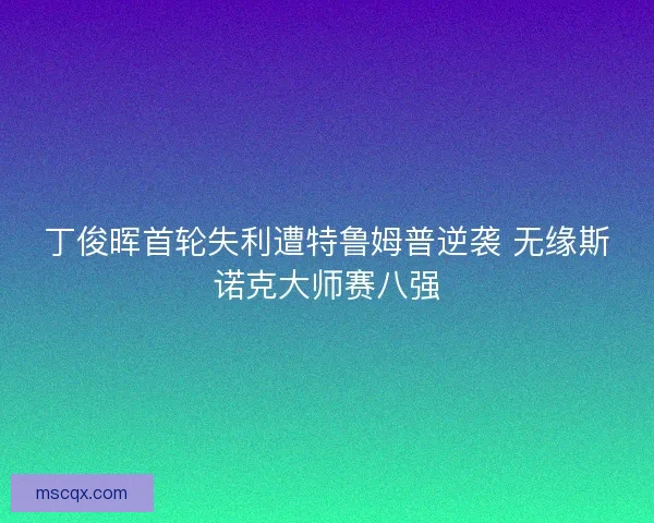 丁俊晖首轮失利遭特鲁姆普逆袭 无缘斯诺克大师赛八强