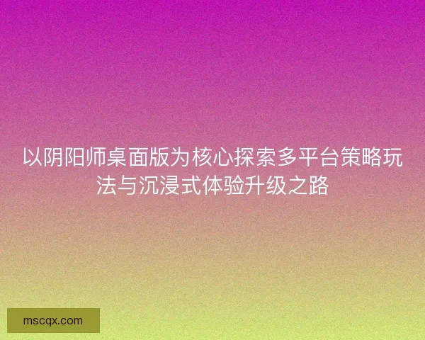 以阴阳师桌面版为核心探索多平台策略玩法与沉浸式体验升级之路