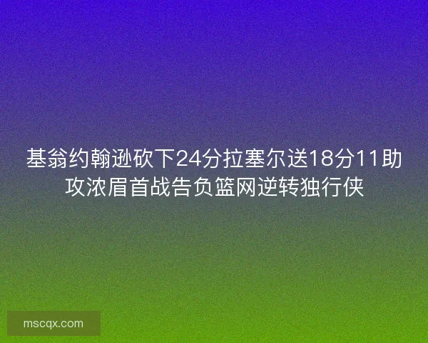 基翁约翰逊砍下24分拉塞尔送18分11助攻浓眉首战告负篮网逆转独行侠