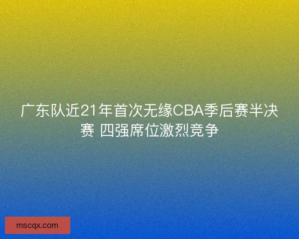 广东队近21年首次无缘CBA季后赛半决赛 四强席位激烈竞争