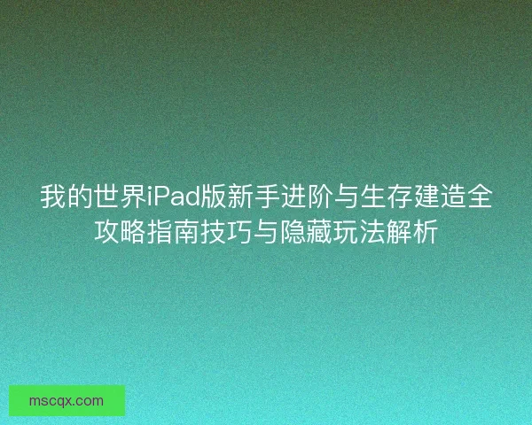 我的世界iPad版新手进阶与生存建造全攻略指南技巧与隐藏玩法解析 我的世界iPad版新手进阶与生存建造全攻略指南技巧与隐藏玩法解析