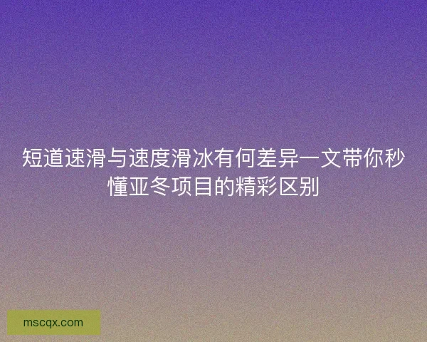 短道速滑与速度滑冰有何差异一文带你秒懂亚冬项目的精彩区别 短道速滑与速度滑冰有何差异一文带你秒懂亚冬项目的精彩区别