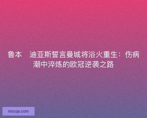 鲁本・迪亚斯誓言曼城将浴火重生:伤病潮中淬炼的欧冠逆袭之路 鲁本・迪亚斯誓言曼城将浴火重生:伤病潮中淬炼的欧冠逆袭之路