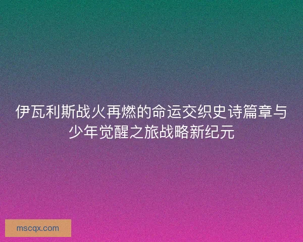 伊瓦利斯战火再燃的命运交织史诗篇章与少年觉醒之旅战略新纪元 伊瓦利斯战火再燃的命运交织史诗篇章与少年觉醒之旅战略新纪元