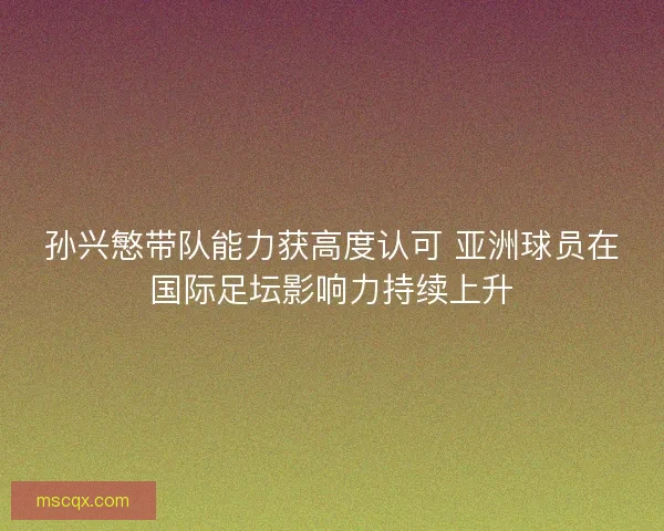 孙兴慜带队能力获高度认可 亚洲球员在国际足坛影响力持续上升 孙兴慜带队能力获高度认可 亚洲球员在国际足坛影响力持续上升