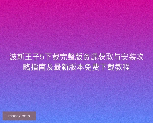 波斯王子5下载完整版资源获取与安装攻略指南及最新版本免费下载教程 波斯王子5下载完整版资源获取与安装攻略指南及最新版本免费下载教程