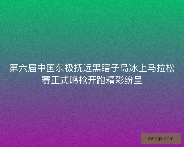第六届中国东极抚远黑瞎子岛冰上马拉松赛正式鸣枪开跑精彩纷呈 第六届中国东极抚远黑瞎子岛冰上马拉松赛正式鸣枪开跑精彩纷呈
