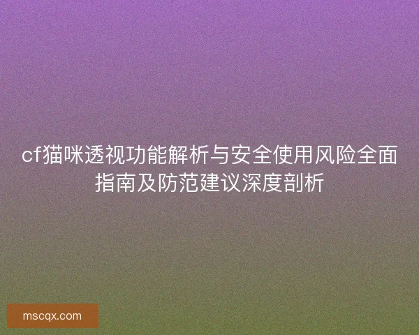cf猫咪透视功能解析与安全使用风险全面指南及防范建议深度剖析