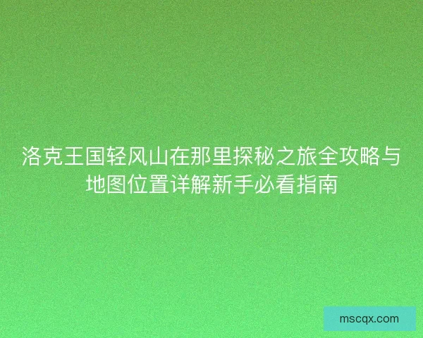 洛克王国轻风山在那里探秘之旅全攻略与地图位置详解新手必看指南