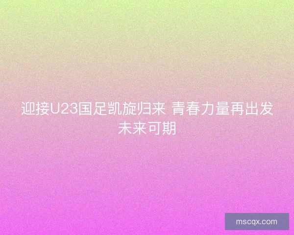 迎接U23国足凯旋归来 青春力量再出发未来可期