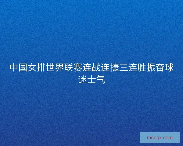 中国女排世界联赛连战连捷三连胜振奋球迷士气