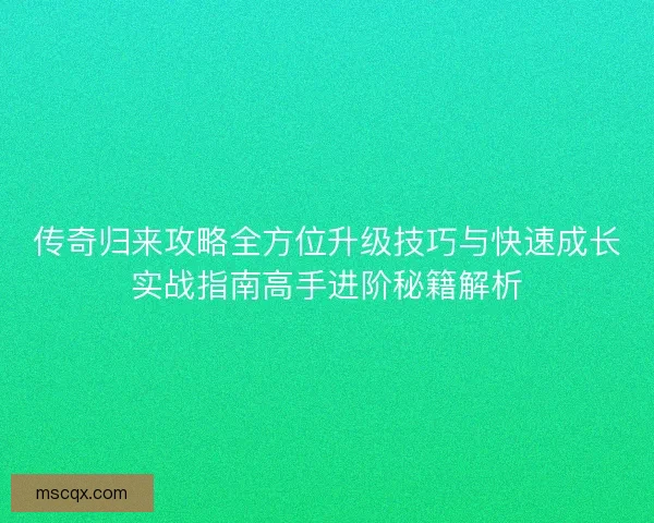 传奇归来攻略全方位升级技巧与快速成长实战指南高手进阶秘籍解析