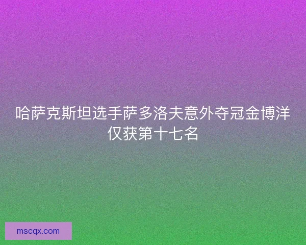 哈萨克斯坦选手萨多洛夫意外夺冠金博洋仅获第十七名