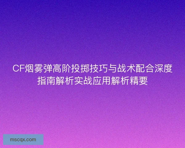 CF烟雾弹高阶投掷技巧与战术配合深度指南解析实战应用解析精要