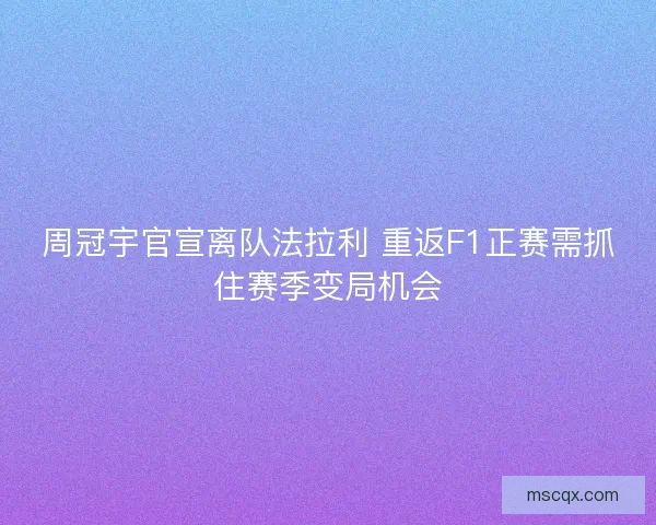周冠宇官宣离队法拉利 重返F1正赛需抓住赛季变局机会